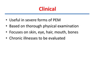 Clinical
• Useful in severe forms of PEM
• Based on thorough physical examination
• Focuses on skin, eye, hair, mouth, bones
• Chronic illnesses to be evaluated
 