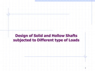 Design of Solid and Hollow Shafts
subjected to Different type of Loads
1
 