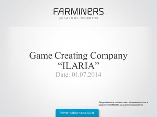Game Creating Company
“ILARIA”
Date: 01.07.2014
Предоставлено в соответствии с Условиями участия в
проекте «FARMINERS» www.farminers.com/terms
 