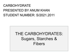 THE CARBOHYDRATES:
Sugars, Starches &
Fibers
CARBOHYDRATE
PRESENTED BY ANUM KHAN
STUDENT NUMBER: S/2021.2011
 