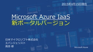 Microsoft Azure IaaS
新ポータルバージョン
日本マイクロソフト株式会社
エバンジェリスト
高添 修 Microsoft Azure
2015年4月15日現在
 