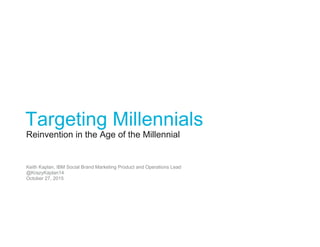 Reinvention in the Age of the Millennial
Keith Kaplan, IBM Social Brand Marketing Product and Operations Lead
@KrazyKaplan14
October 27, 2015
Targeting Millennials
 