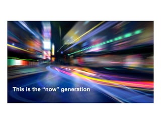 This is the “now” generation
 