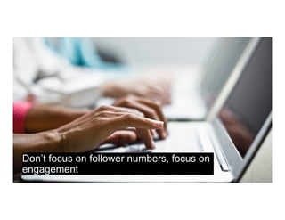 Don’t focus on follower numbers, focus on
engagement
 