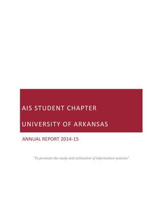 AIS STUDENT CHAPTER
UNIVERSITY OF ARKANSAS
ANNUAL REPORT 2014-15
“To promote the study and utilization of information systems”
 