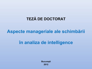 TEZĂ DE DOCTORAT
Aspecte manageriale ale schimbării
în analiza de intelligence
Bucureşti
2012
 