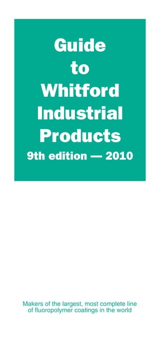 Guide
to
Whitford
Industrial
Products
9th edition — 2010
Makers of the largest, most complete line
of fluoropolymer coatings in the world
 