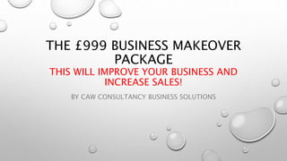 THE £999 BUSINESS MAKEOVER
PACKAGE
THIS WILL IMPROVE YOUR BUSINESS AND
INCREASE SALES!
BY CAW CONSULTANCY BUSINESS SOLUTIONS
 