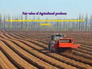 Is measurable at fair value less cost of disposal at the point of
harvest.
Fair value of Agricultural produce;
 