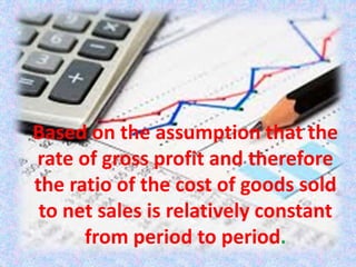 Based on the assumption that the
rate of gross profit and therefore
the ratio of the cost of goods sold
to net sales is relatively constant
from period to period.
 