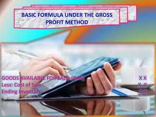 BASIC FORMULA UNDER THE GROSS
PROFIT METHOD
GOODS AVAILABLE FOR SALE (GAS) X X
Less: Cost of Sale X X
Ending Inventory X X
 