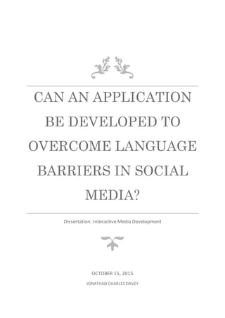 CAN AN APPLICATION
BE DEVELOPED TO
OVERCOME LANGUAGE
BARRIERS IN SOCIAL
MEDIA?
Dissertation: Interactive Media Development
OCTOBER 15, 2015
JONATHAN CHARLES DAVEY
 