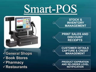 PRODUCT EXPIRATION
AND RE-ORDER LEVEL
NOTIFICATION
CUSTOMER DETAILS
CAPTURE & CREDIT
MANAGEMENT
PRINT SALES AND
DISCOUNT
RECEIPTS
STOCK &
INVENTORY
MANAGEMENT
 