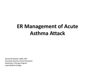 ER Management of Acute
Asthma Attack
Ahmed Al Gahtani, BSRC, RRT
Associate Director, Clinical Education
Respiratory Therapy Program
Inaya Medical College
 