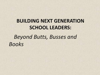 BUILDING NEXT GENERATION
SCHOOL LEADERS:
Beyond Butts, Busses and
Books
 
