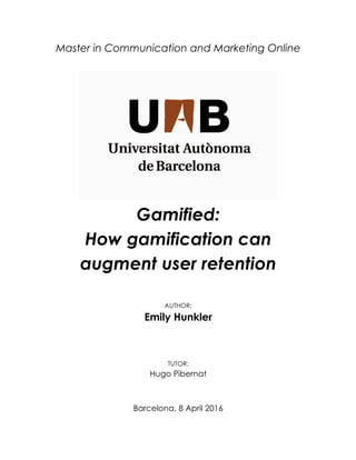 Master in Communication and Marketing Online
Gamified:
How gamification can
augment user retention
AUTHOR:
Emily Hunkler
TUTOR:
Hugo Pibernat
Barcelona, 8 April 2016
 