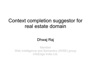 Context completion suggestor for
real estate domain
Dhwaj Raj
Member
Web Intelligence and Semantics (WISE) group
InfoEdge India Ltd.

 