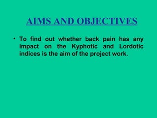 AIMS AND OBJECTIVES
• To find out whether back pain has any
impact on the Kyphotic and Lordotic
indices is the aim of the project work.
 