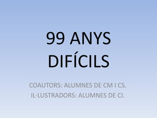 99 ANYS
DIFÍCILS
COAUTORS: ALUMNES DE CM I CS.
IL·LUSTRADORS: ALUMNES DE CI.
 