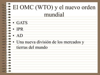 El OMC (WTO) y el nuevo orden
mundial
• GATS
• IPR
• AD
• Una nueva división de los mercados y
tierras del mundo
 