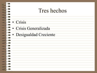 Tres hechos
• Crisis
• Crisis Generalizada
• Desigualdad Creciente
 