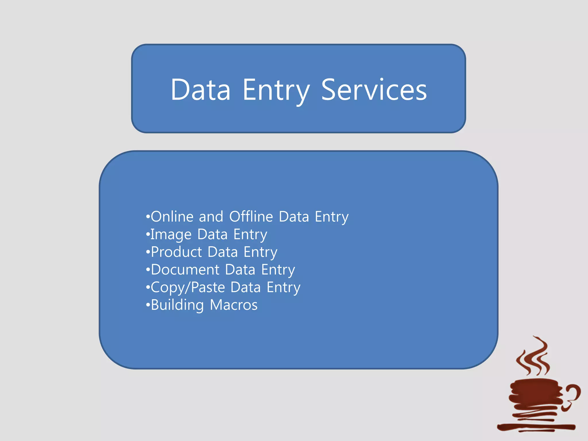 Data Entry Services
•Online and Offline Data Entry
•Image Data Entry
•Product Data Entry
•Document Data Entry
•Copy/Paste Data Entry
•Building Macros
 