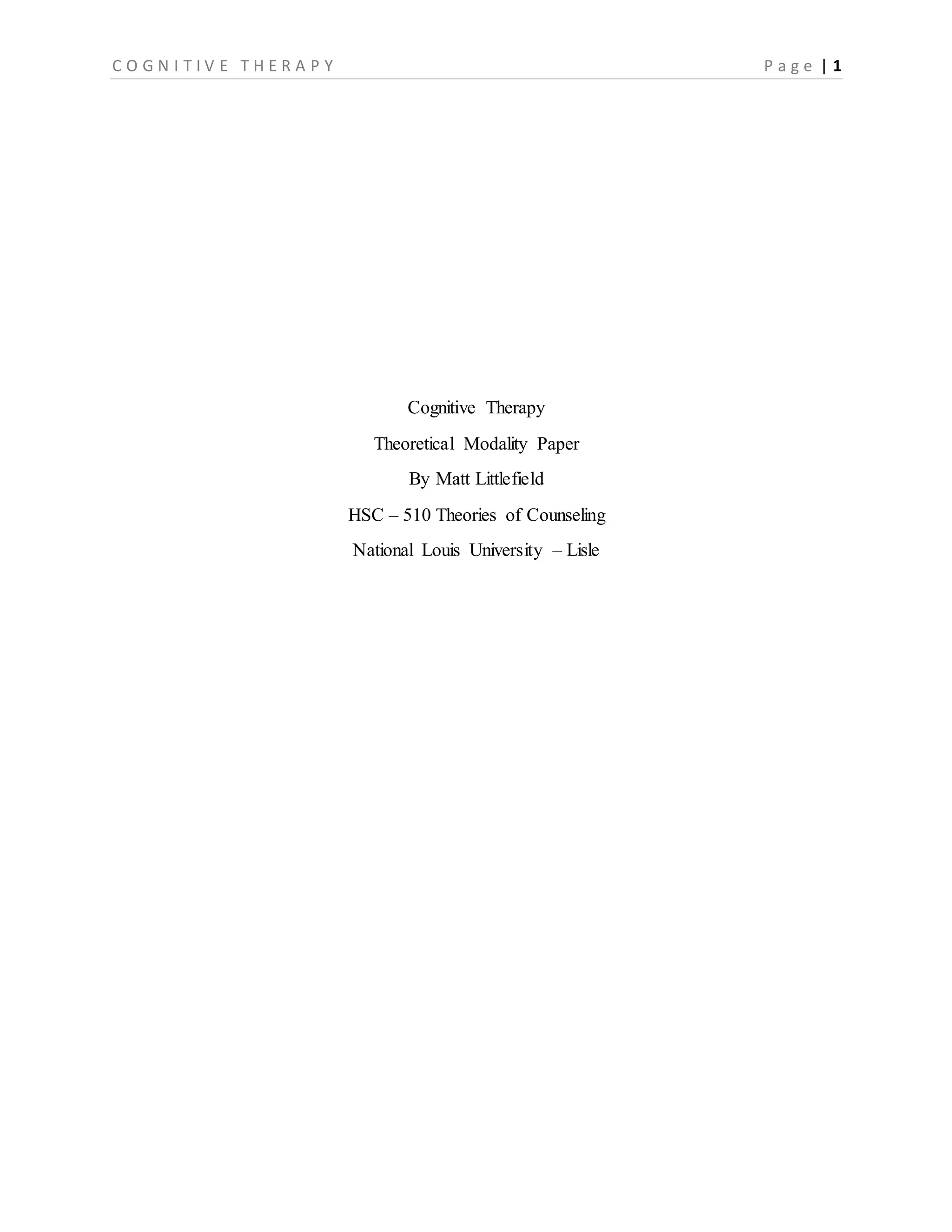 C O G N I T I V E T H E R A P Y P a g e | 1
Cognitive Therapy
Theoretical Modality Paper
By Matt Littlefield
HSC – 510 Theories of Counseling
National Louis University – Lisle
