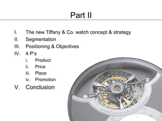 Part II
I. The new Tiffany & Co. watch concept & strategy
II. Segmentation
III. Positioning & Objectives
IV. 4 P‘s
i. Product
ii. Price
iii. Place
iv. Promotion
V. Conclusion
16
 