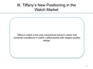 III. Tiffany‘s New Positioning in the
Watch Market
Tiffany’s watch is the only mechanical women’s watch that
combines excellence in watch craftsmanship with elegant jewelry
design.
20
 