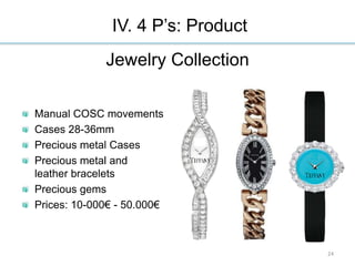 Manual COSC movements
Cases 28-36mm
Precious metal Cases
Precious metal and
leather bracelets
Precious gems
Prices: 10-000€ - 50.000€
IV. 4 P’s: Product
Jewelry Collection
24
 