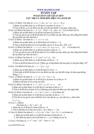 WWW.MATHVN.COM 
TUYỂN TẬP 
99 BÀI TOÁN LIÊN QUAN ĐẾN 
CỰC TRỊ VÀ TÍNH ĐƠN ĐIỆU CỦA HÀM SỐ 
1.Câu I: (2 điểm) Cho hàm số f (x) = x4 + 2(m - 2)x2 + m2 - 5m + 5 ; (Cm) 
1) Khảo sát sự biến thiên và vẽ đồ thị (C) của hàm số với m = 1 
2) Tìm m để (Cm) có các điểm cực đại, cực tiểu tạo thành 1 tam giác vuông cân. 
2.Câu I (2 điểm) Cho hàm số y = x3 + (1 – 2m)x2 + (2 – m)x + m + 2 (m là tham số) (1) 
1) Khảo sát sự biến thiên và vẽ đồ thị của hàm số (1) khi m = 2. 
2) Tìm các giá trị của m để đồ thị hàm số (1) có điểm cực đại, điểm cực tiểu, đồng thời hoành 
độ của điểm cực tiểu nhỏ hơn 1. 
3.Câu I (2 điểm). Cho hàm số y = x3 + 3x2 + m (1) 
1) Khảo sát sự biến thiên và vẽ đồ thị hàm số (1) khi m = -4. 
2) Tìm m để đồ thị hàm số (1) có hai điểm cực trị A, B sao cho AOB =1200. 
4.Câu I: (2 điểm) Cho hàm số : y = x3 + (1- 2m)x2 + (2 - m)x + m + 2 (1) ( m là tham số). 
1) Khảo sát sự biến thiên và vẽ đồ thị của hàm số khi m = 2. 
2) Tìm các giá trị của m để đồ thị hàm số (1) có điểm cực đại, điểm cực tiểu, đồng thời hoành 
độ của điểm cực tiểu nhỏ hơn 1. 
5.Câu I .(2 điểm) Cho hàm số y = x4 + 2mx2 + m2 + m (1). 
1) Khảo sát sự biến thiên và vẽ đồ thị hàm số khi m = –2. 
2) Tìm m để đồ thị hàm số (1) có 3 điểm cực trị lập thành một tam giác có một góc bằng 1200 . 
6.Câu I. (2,0 điểm) Cho hàm số : 3 2 3 3 1 
y = x - mx + m 
2 2 
1) Khảo sát sự biến thiên và vẽ đồ thị hàm số với m = 1. 
2) Xác định m để đồ thị hàm số có các điểm cực đại, cực tiểu đối xứng với nhau qua đường 
thẳng y = x. 
7.Câu I: (2 điểm) Cho hàm số y = x4 + mx3 - 2x2 - 3mx +1 (1) . 
1) Khảo sát sự biến thiên và vẽ đồ thị (C) của hàm số (1) khi m = 0. 
2) Định m để hàm số (1) có hai cực tiểu. 
8.Câu I (2 điểm): Cho hàm số y = x4 - 2(m2 - m +1)x2 + m -1 (1) 
1) Khảo sát sự biến thiên và vẽ đồ thị (C) của hàm số khi m = 1. 
2) Tìm m để đồ thị của hàm số (1) có khoảng cách giữa hai điểm cực tiểu ngắn nhất. 
9.Câu I (2 điểm): Cho hàm số y = 2x3 + 9mx2 +12m2x +1 (m là tham số). 
1) Khảo sát sự biến thiên và vẽ đồ thị (C) của hàm số khi m = –1. 
2) Tìm tất cả các giá trị của m để hàm số có cực đại tại xCĐ, cực tiểu tại xCT thỏa mãn: 
CÑ CT x2 = x . 
10.Câu 1: ( 2điểm) 
Cho hàm số y = 4x3 + mx2 – 3x 
1. Khảo sát và vẽ đồ thị (C) hàm số khi m = 0. 
2. Tìm m để hàm số có hai cực trị tại x1 và x2 thỏa x1 = - 4x2 
11.Câu I (2 điểm) Cho hàm số y = f (x) = mx3 + 3mx2 - (m -1) x -1, m là tham số 
1. Khảo sát sự biến thiên và vẽ đồ thị của hàm số trên khi m = 1. 
2. Xác định các giá trị của m để hàm số y = f (x) không có cực trị. 
12.Câu I: Cho hàm số y = x4 + mx3 - 2x2 - 3mx +1 (1) . 
www.MATHVN.com 1 
 