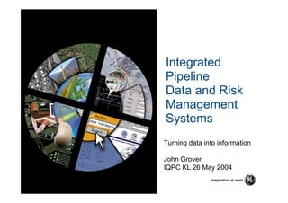 Integrated
Pipeline
Data and Risk
Management
Systems
Turning data into information
John Grover
IQPC KL 26 May 2004
 