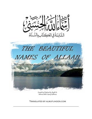 THE BEAUTIFUL
NAMES OF ALLAAH
Those established in The Book and The Sunnah




               Compiled and Explained by Shaykh Dr.
                Mahmud Abdur-Razzaq Ridhwanee



         Translated by almuflihoon.com
 