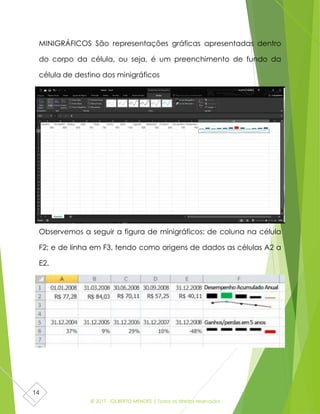 © 2017 - GILBERTO MENDES | Todos os direitos reservados
14
MINIGRÁFICOS São representações gráficas apresentadas dentro
do corpo da célula, ou seja, é um preenchimento de fundo da
célula de destino dos minigráficos
Observemos a seguir a figura de minigráficos: de coluna na célula
F2; e de linha em F3, tendo como origens de dados as células A2 a
E2.
 