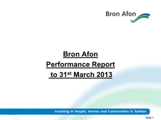 Bron Afon
Performance Report
to 31st March 2013
Slide 1
 
