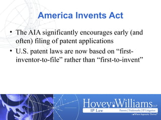 America Invents Act
• The AIA significantly encourages early (and
often) filing of patent applications
• U.S. patent laws are now based on “first-
inventor-to-file” rather than “first-to-invent”
 