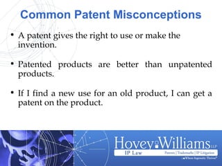 Common Patent Misconceptions
• A patent gives the right to use or make the
invention.
• Patented products are better than unpatented
products.
• If I find a new use for an old product, I can get a
patent on the product.
 