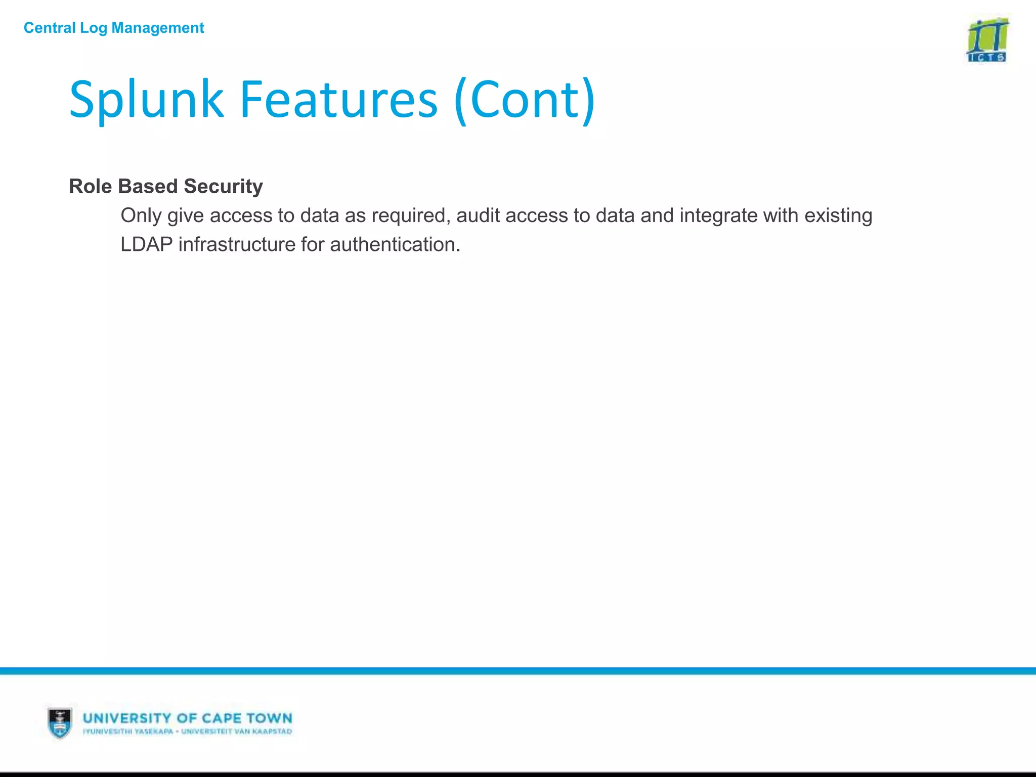 Central Log Management
Splunk Features (Cont)
Role Based Security
Only give access to data as required, audit access to data and integrate with existing
LDAP infrastructure for authentication.
 