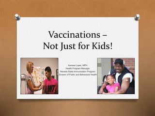Vaccinations –
Not Just for Kids!
Karissa Loper, MPH
Health Program Manager
Nevada State Immunization Program
Division of Public and Behavioral Health
 