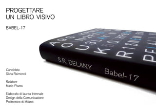 progettare
un libro visivo
babel-17
Candidata
Silvia Raimondi
Relatore
Mario Piazza
Elaborato di laurea triennale
Design della Comunicazione
Politecnico di Milano
 