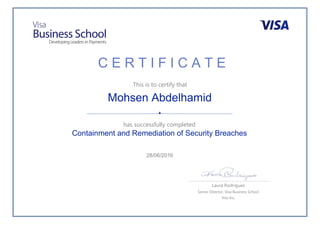C E R T I F I C A T E
This is to certify that
has successfully completed
Laura Rodrigues
Senior Director, Visa Business School
Visa Inc.
Mohsen Abdelhamid
Containment and Remediation of Security Breaches
28/06/2016
 