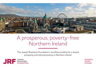 A prosperous, poverty-free
Northern Ireland
The Joseph Rowntree Foundation’s manifesto briefing for a shared
prosperity and reduced poverty in Northern Ireland.
 