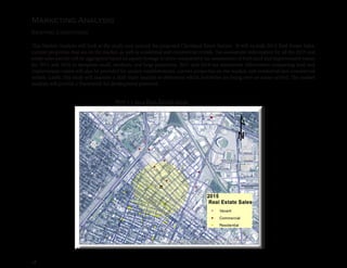 18
Existing Conditions
Marketing Analysis
This Market Analysis will look at the study area around the proposed Cleveland Street Station. It will include 2015 Real Estate Sales,
current properties that are on the market, as well as residential and commercial rentals. Tax assessment information for all the 2015 real
estate sales parcels will be aggregated based on square footage to show comparative tax assessments of both land and improvement values
for 2011 and 2016 to designate small, medium, and large properties. 2011 and 2016 tax assessment information comparing land and
improvement values will also be provided for anchor establishments, current properties on the market, and residential and commercial
rentals. Lastly, this study will examine a shift-share analysis to determine which industries are being over-or-under served. The market
analysis will provide a framework for development potential.
2015 Real Estate SalesMap 1.5
 