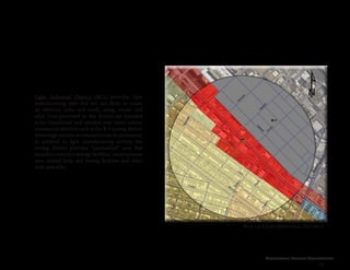 Cleveland Street Connection
25
Light Industrial District (M-1) provides light
manufacturing uses that are not likely to create
an offensive noise and smell, smog, smoke and
odor. Uses permitted in this district are intended
to be transitional and situated near more intense
commercial districts such as the B-3 zoning district
wherehighvolumeofconsumersmaybepositioned.
In addition to light manufacturing activity, the
zoning district provides “unclassified” uses that
includes contractor storage facilities, entertainment
uses, animal keep and raising facilities and other
such uses alike.
Map 1.9 Light Industrial District
 