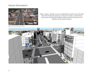 32
Vision Statement
Shape a vibrant, walkable, mixed-use neighborhood centered at the Cleveland
Street Pulse Station that generates a strong sense of place on Broad Street,
increases bus ridership, and facilitates strong connections between Scott’s
Addition and the Museum District.
Intersection of Broad Street and Boulevard
 