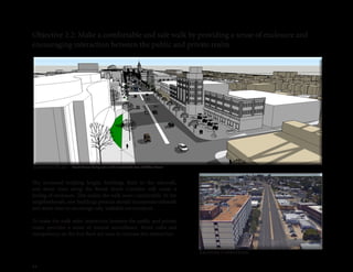 44
Objective 2.2: Make a comfortable and safe walk by providing a sense of enclosure and
encouraging interaction between the public and private realm
The increased building height, buildings flush to the sidewalk,
and street trees along the Broad Street Corridor will create a
feeling of enclosure. This makes the walk more comfortable. In the
neighborhoods, new buildings projects should incorporate sidewalk
and street trees to encourage safe, walkable environment.
To make the walk safer, interaction between the public and private
realm provides a sense of natural surveillance. Street cafes and
transparency on the first floor are ways to increase this interaction.
Existing Conditions
Concept Plan Broad Street, facing east, at the terminated vista of Tilden Street
 