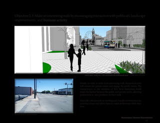 Cleveland Street Connection
47
Objective2.3:Makeaninterestingwalkbyencouraginginteractionwithpublicart,landscape
improvements, and business activity
Finally, in order to make it an interesting walk, business activity
will sustain the private realm and engage the public realm. The
transparency in the windows of first floor businesses break
down the barrier between the public and private realm, allowing
pedestrians to view products on their walk.
Sidewalk cafes provide an inviting and friendly environment for
potential diners and allow them to watch pedestrians while they
dine.
Concept Plan
Existing Conditions
Broad Street, facing east, at the terminated vista of Cleveland Street
 