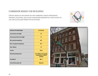 68
CORRIDOR MIXED-USE BUILDING
Create sense of enclosure on the corridor, create pedestrian
friendly features, and allow for higher residential population to
use the Cleveland Street Pulse Station.
 
