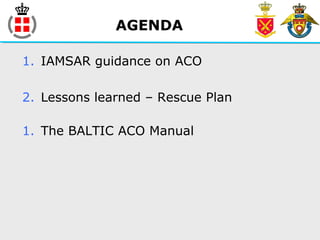 AGENDA
1. IAMSAR guidance on ACO
2. Lessons learned – Rescue Plan
1. The BALTIC ACO Manual
 
