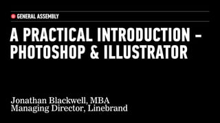 A PRACTICAL INTRODUCTION -
PHOTOSHOP & ILLUSTRATOR
Jonathan Blackwell, MBA
Managing Director, Linebrand
 